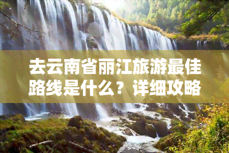 去云南省丽江旅游更佳路线是什么？详细攻略分享！