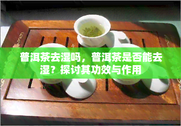 普洱茶去湿吗，普洱茶是否能去湿？探讨其功效与作用