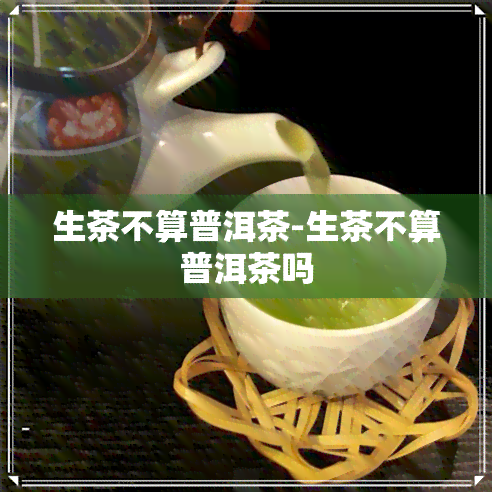 生茶不算普洱茶-生茶不算普洱茶吗