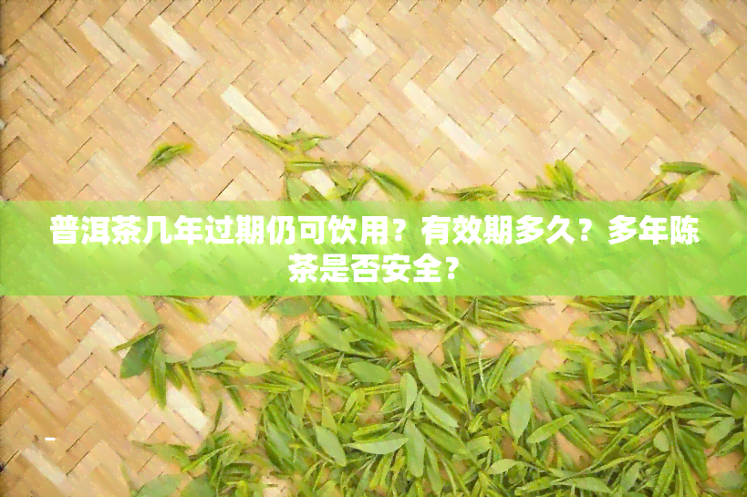 普洱茶几年过期仍可饮用？有效期多久？多年陈茶是否安全？