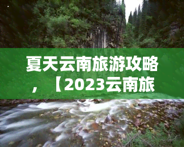 夏天云南旅游攻略，【2023云南旅游】夏季避暑游必去景点及路线推荐！