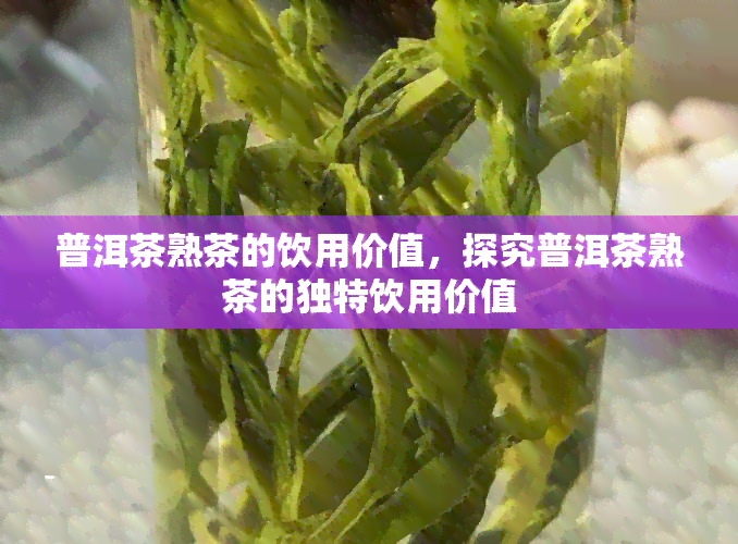 普洱茶熟茶的饮用价值，探究普洱茶熟茶的独特饮用价值