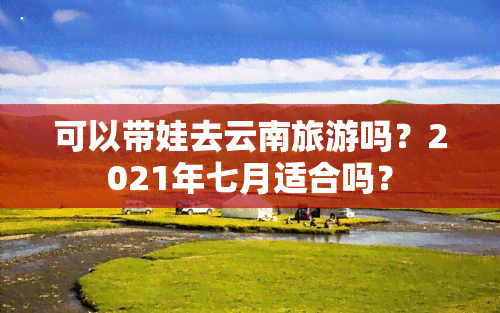 可以带娃去云南旅游吗？2021年七月适合吗？