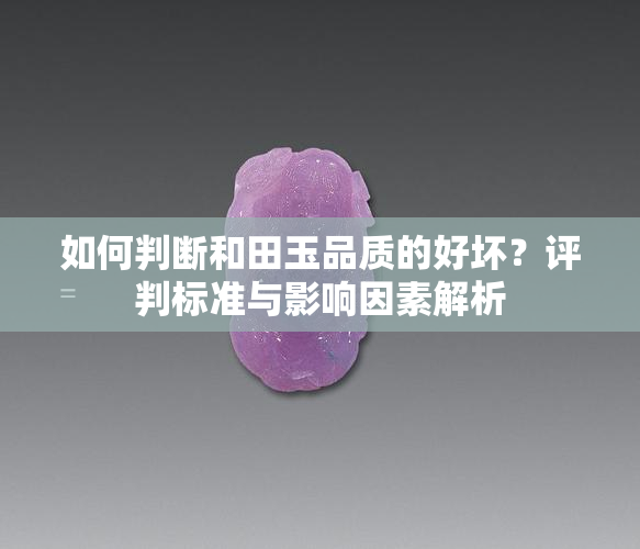 如何判断和田玉品质的好坏？评判标准与影响因素解析