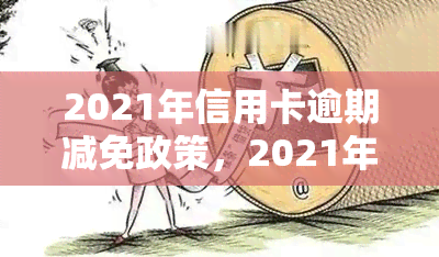 2021年信用卡逾期减免政策，2021年信用卡逾期还款：哪些政策可以申请减免？