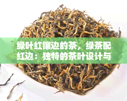 绿叶红镶边的茶，绿茶配红边：独特的茶叶设计与品尝体验