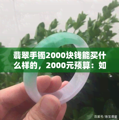 翡翠手镯2000块钱能买什么样的，2000元预算：如何选购性价比高的翡翠手镯？