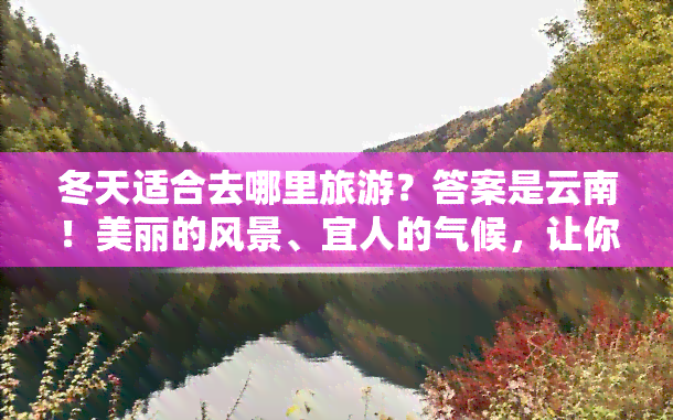 冬天适合去哪里旅游？答案是云南！美丽的风景、宜人的气候，让你在冬季也能享受旅游的乐趣。无论是大理古城的历史文化，还是丽江的民族风情，都是你不可错过的冬季旅行目的地。快来云南，感受不一样的冬季旅游体验吧！