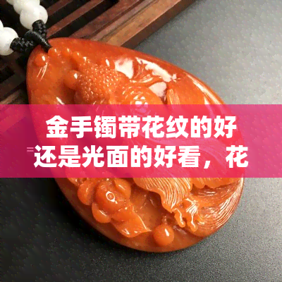 金手镯带花纹的好还是光面的好看，花纹与光面：哪种金手镯更好看？