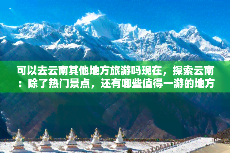 可以去云南其他地方旅游吗现在，探索云南：除了热门景点，还有哪些值得一游的地方？