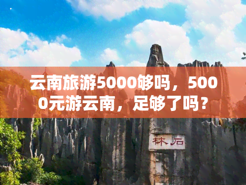 云南旅游5000够吗，5000元游云南，足够了吗？