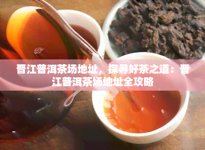 晋江普洱茶场地址，探寻好茶之道：晋江普洱茶场地址全攻略