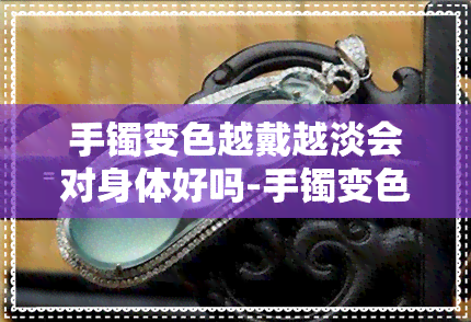 手镯变色越戴越淡会对身体好吗-手镯变色越戴越淡会对身体好吗女生