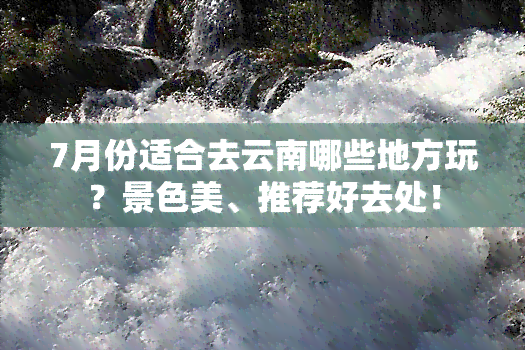 7月份适合去云南哪些地方玩？景色美、推荐好去处！