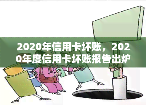 2020年信用卡坏账，2020年度信用卡坏账报告出炉，行业风险引关注