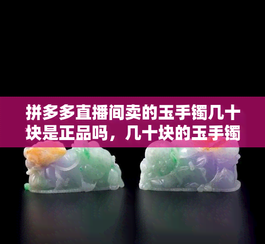 拼多多直播间卖的玉手镯几十块是正品吗，几十块的玉手镯在拼多多直播间是真的吗？