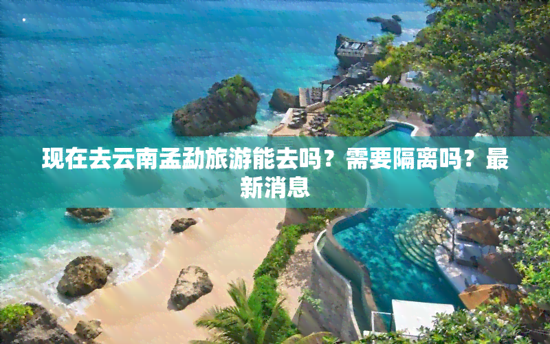 现在去云南孟勐旅游能去吗？需要隔离吗？最新消息