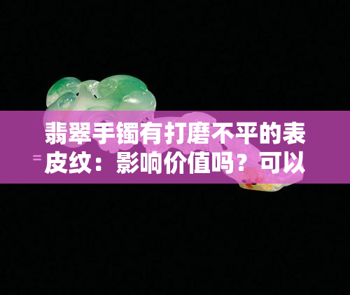 翡翠手镯有打磨不平的表皮纹：影响价值吗？可以修复吗？