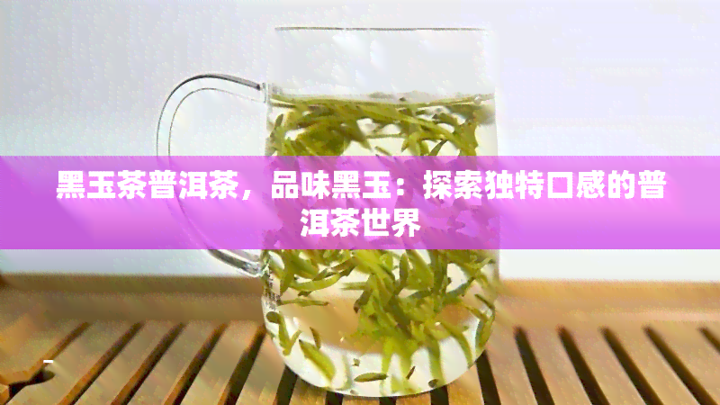 黑玉茶普洱茶，品味黑玉：探索独特口感的普洱茶世界