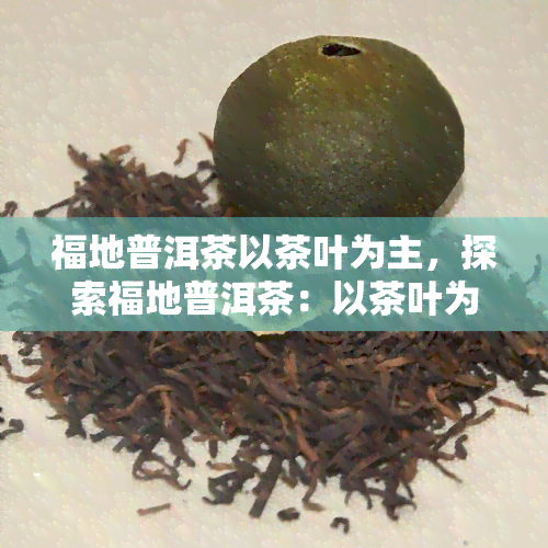 福地普洱茶以茶叶为主，探索福地普洱茶：以茶叶为主导的美妙旅程