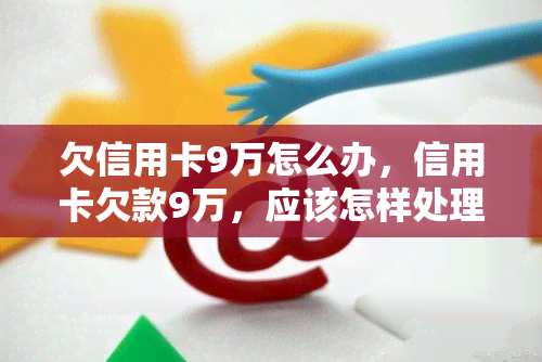 欠信用卡9万怎么办，信用卡欠款9万，应该怎样处理？