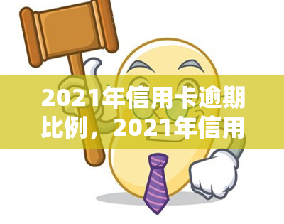 2021年信用卡逾期比例，2021年信用卡逾期情况调查：逾期比例触目惊心！