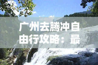 广州去腾冲自由行攻略：更佳路线、景点推荐及全程图解