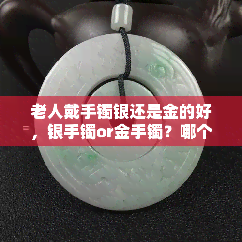 老人戴手镯银还是金的好，银手镯or金手镯？哪个更适合老年人佩戴？