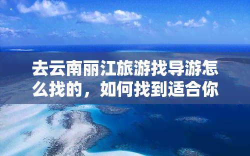 去云南丽江旅游找导游怎么找的，如何找到适合你的云南丽江旅游导游？