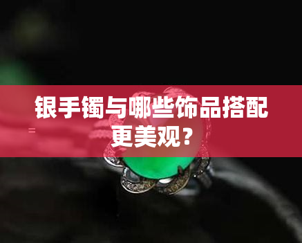 银手镯与哪些饰品搭配更美观？