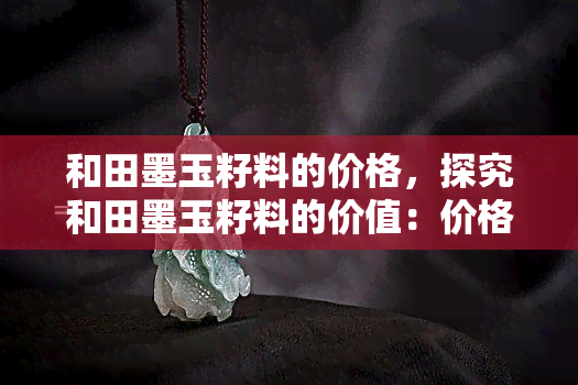 和田墨玉籽料的价格，探究和田墨玉籽料的价值：价格解析与选购指南