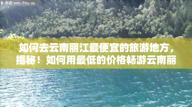 如何去云南丽江更便宜的旅游地方，揭秘！如何用更低的价格畅游云南丽江旅游胜地？