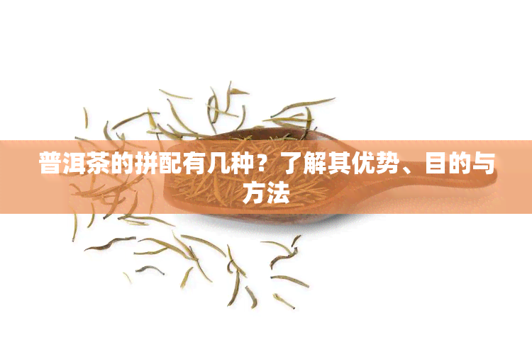 普洱茶的拼配有几种？了解其优势、目的与方法