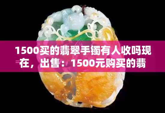 1500买的翡翠手镯有人收吗现在，出售：1500元购买的翡翠手镯，现欲出手