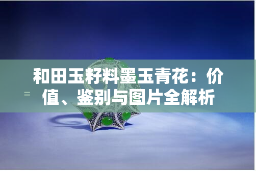 和田玉籽料墨玉青花：价值、鉴别与图片全解析