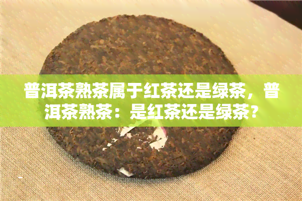 普洱茶熟茶属于红茶还是绿茶，普洱茶熟茶：是红茶还是绿茶？