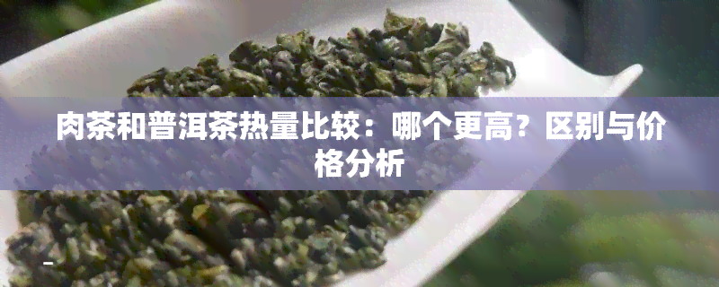 肉茶和普洱茶热量比较：哪个更高？区别与价格分析