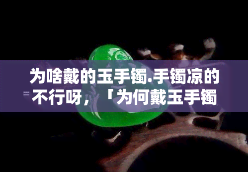 为啥戴的玉手镯.手镯凉的不行呀，「为何戴玉手镯时感到凉？」：探讨原因和解决方法