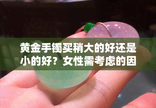 黄金手镯买稍大的好还是小的好？女性需考虑的因素