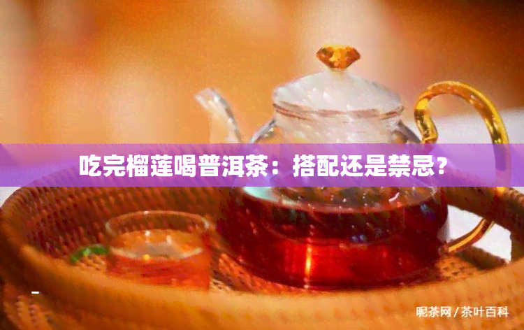 吃完榴莲喝普洱茶：搭配还是禁忌？