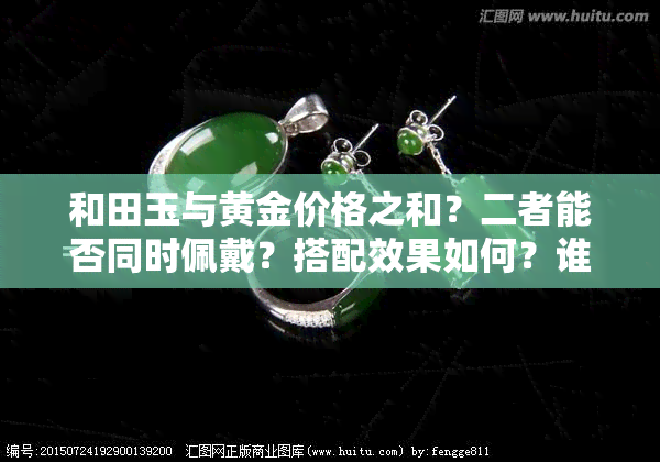 和田玉与黄金价格之和？二者能否同时佩戴？搭配效果如何？谁的价值更高？