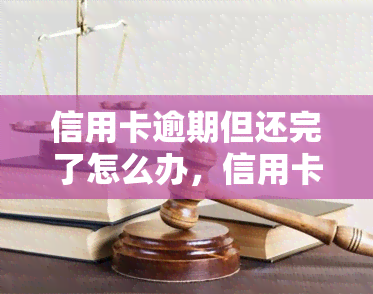 信用卡逾期但还完了怎么办，信用卡逾期后还款完成，接下来该怎么做？