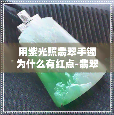 用紫光照翡翠手镯为什么有红点-翡翠手镯用紫光灯照射是紫色的