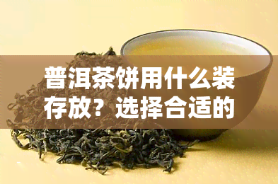 普洱茶饼用什么装存放？选择合适的容器保存茶叶的关键