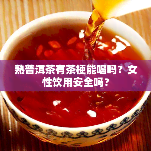 熟普洱茶有茶梗能喝吗？女性饮用安全吗？