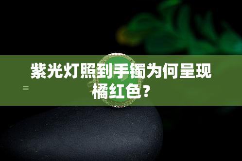 紫光灯照到手镯为何呈现橘红色？