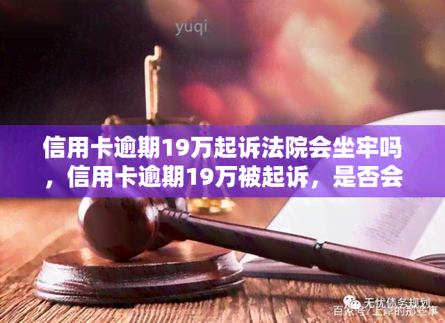 信用卡逾期19万起诉法院会坐牢吗，信用卡逾期19万被起诉，是否会面临牢狱之灾？