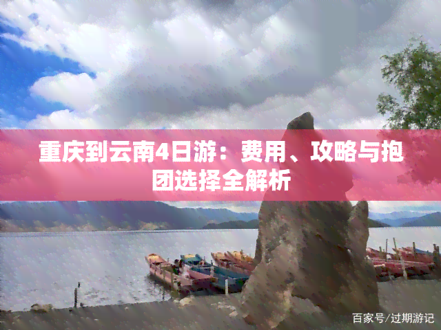 重庆到云南4日游：费用、攻略与抱团选择全解析