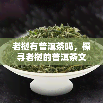 老挝有普洱茶吗，探寻老挝的普洱茶文化：这个神秘是否有您意想不到的茶香？