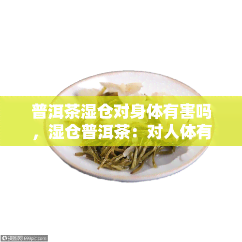 普洱茶湿仓对身体有害吗，湿仓普洱茶：对人体有害还是有益？